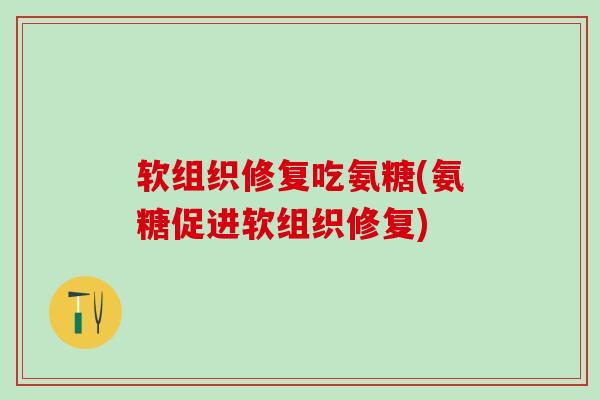 软组织修复吃氨糖(氨糖促进软组织修复)