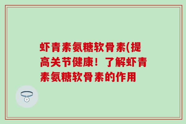 虾青素氨糖软骨素(提高关节健康！了解虾青素氨糖软骨素的作用