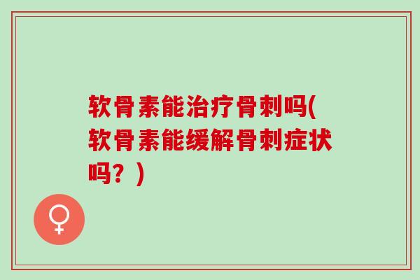 软骨素能治疗骨刺吗(软骨素能缓解骨刺症状吗？)