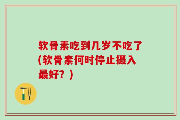 软骨素吃到几岁不吃了(软骨素何时停止摄入最好？)