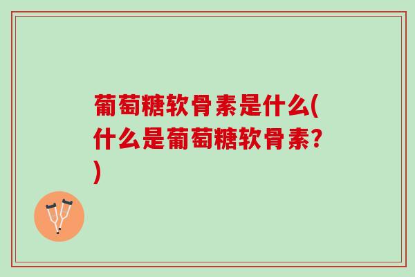 葡萄糖软骨素是什么(什么是葡萄糖软骨素？)