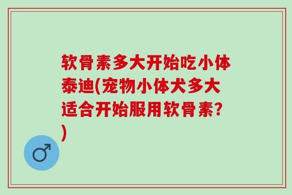 软骨素多大开始吃小体泰迪(宠物小体犬多大适合开始服用软骨素？)