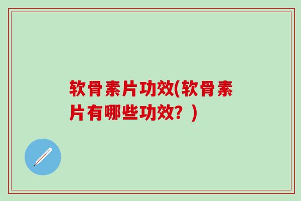 软骨素片功效(软骨素片有哪些功效？)