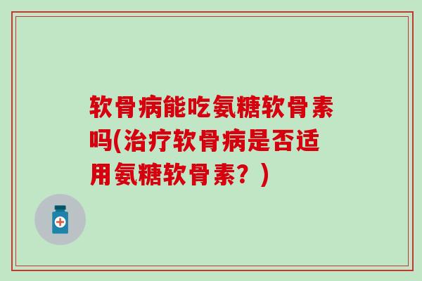软骨病能吃氨糖软骨素吗(治疗软骨病是否适用氨糖软骨素？)