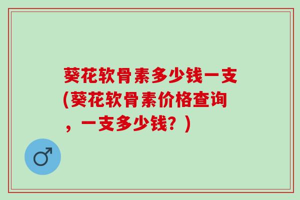 葵花软骨素多少钱一支(葵花软骨素价格查询,一支多少钱?) 葵花软骨素多少钱一支(葵花软骨素价格查询,一支多少钱?)
