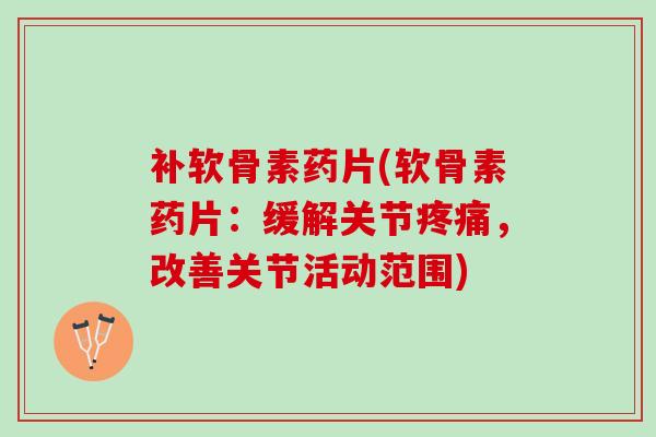 补软骨素药片(软骨素药片：缓解关节疼痛，改善关节活动范围)