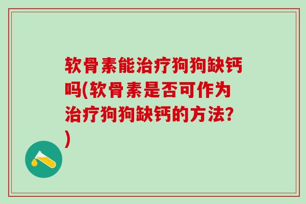 软骨素能治疗狗狗缺钙吗(软骨素是否可作为治疗狗狗缺钙的方法？)