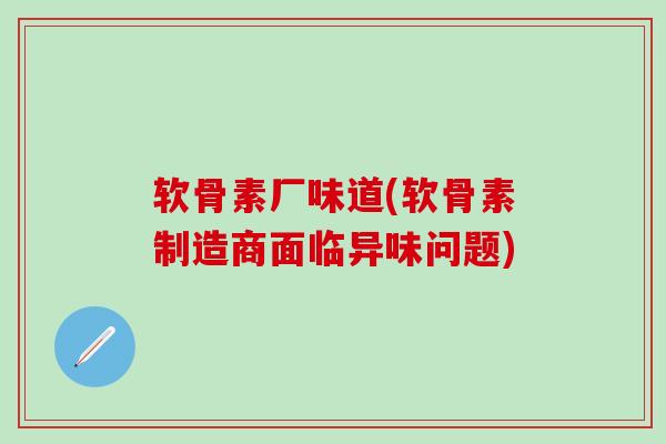 软骨素厂味道(软骨素制造商面临异味问题)