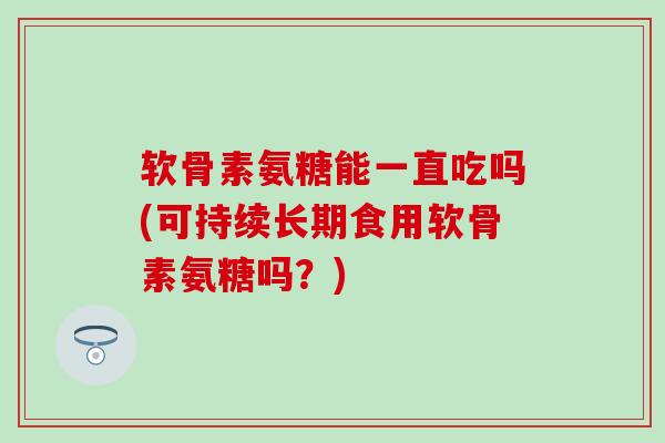 软骨素氨糖能一直吃吗(可持续长期食用软骨素氨糖吗？)