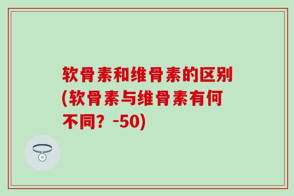 软骨素和维骨素的区别(软骨素与维骨素有何不同？-50)