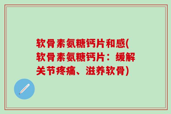 软骨素氨糖钙片和感(软骨素氨糖钙片：缓解关节疼痛、滋养软骨)