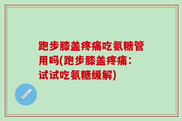 跑步膝盖吃氨糖管用吗(跑步膝盖:试试吃氨糖缓解) 跑步膝盖吃氨糖管用吗(跑步膝盖:试试吃氨糖缓解)