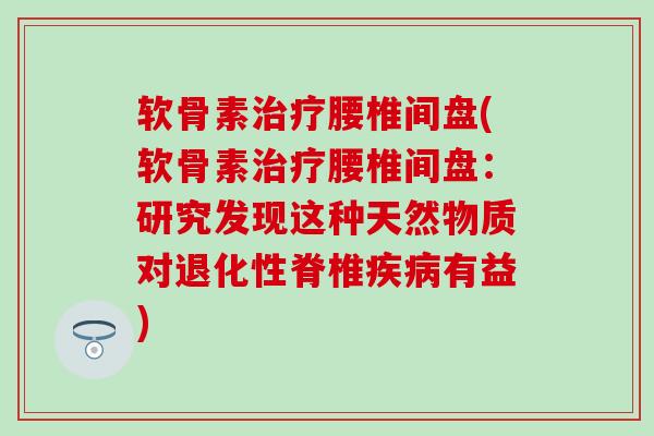 软骨素治疗腰椎间盘(软骨素治疗腰椎间盘：研究发现这种天然物质对退化性脊椎疾病有益)