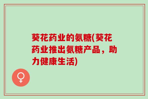 葵花药业的氨糖(葵花药业推出氨糖产品，助力健康生活)