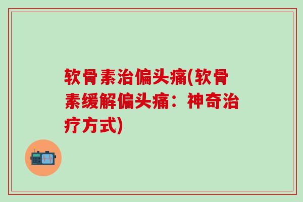 软骨素治偏头痛(软骨素缓解偏头痛：神奇治疗方式)