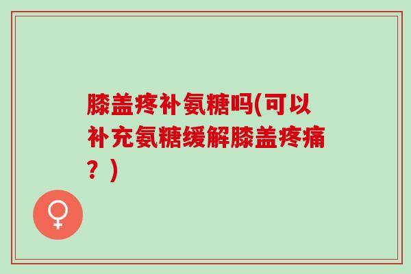 膝盖疼补氨糖吗(可以补充氨糖缓解膝盖疼痛？)