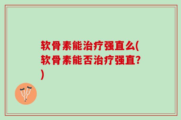软骨素能治疗强直么(软骨素能否治疗强直？)