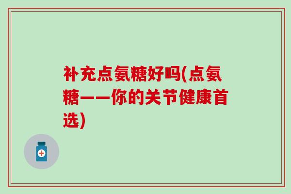 补充点氨糖好吗(点氨糖——你的关节健康首选)