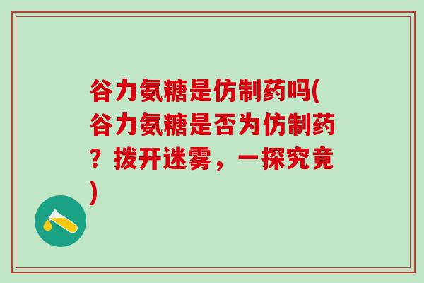 谷力氨糖是仿制药吗(谷力氨糖是否为仿制药？拨开迷雾，一探究竟)