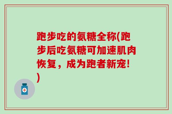 跑步吃的氨糖全称(跑步后吃氨糖可加速肌肉恢复,成为跑者新宠!) 跑步吃的氨糖全称(跑步后吃氨糖可加速肌肉恢复,成为跑者新宠!)