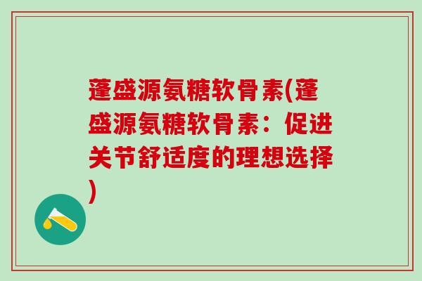蓬盛源氨糖软骨素(蓬盛源氨糖软骨素：促进关节舒适度的理想选择)