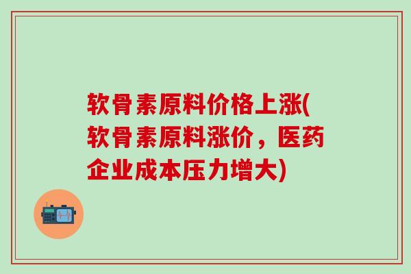 软骨素原料价格上涨(软骨素原料涨价，医药企业成本压力增大)