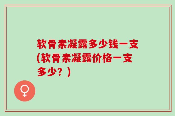 软骨素凝露多少钱一支(软骨素凝露价格一支多少？)
