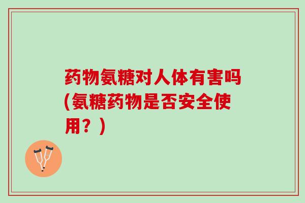 药物氨糖对人体有害吗(氨糖药物是否安全使用？)