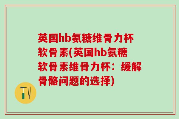 英国hb氨糖维骨力杯软骨素(英国hb氨糖软骨素维骨力杯：缓解骨骼问题的选择)