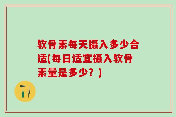 软骨素每天摄入多少合适(每日适宜摄入软骨素量是多少？)