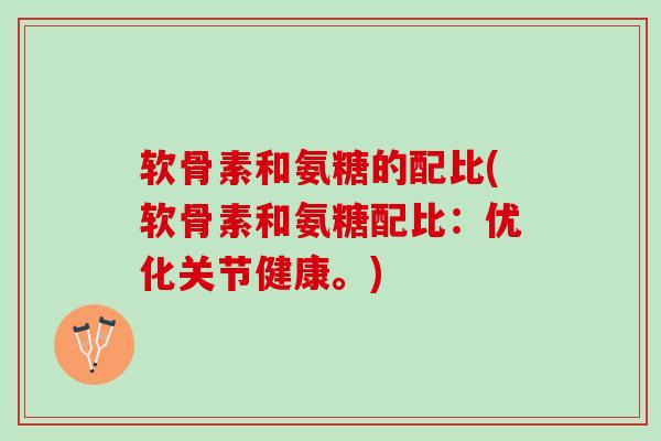 软骨素和氨糖的配比(软骨素和氨糖配比：优化关节健康。)