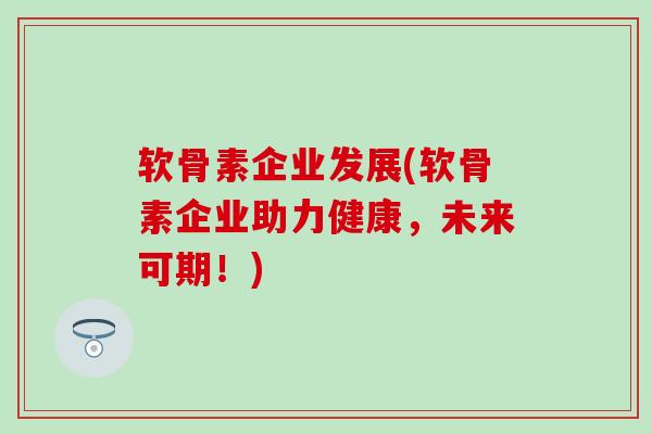 软骨素企业发展(软骨素企业助力健康，未来可期！)