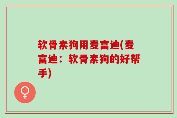 软骨素狗用麦富迪(麦富迪：软骨素狗的好帮手)