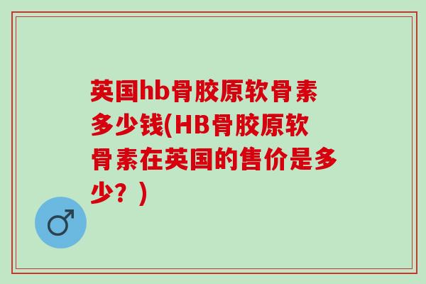 英国hb骨胶原软骨素多少钱(HB骨胶原软骨素在英国的售价是多少？)