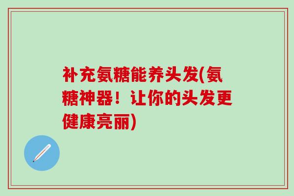 补充氨糖能养头发(氨糖神器！让你的头发更健康亮丽)