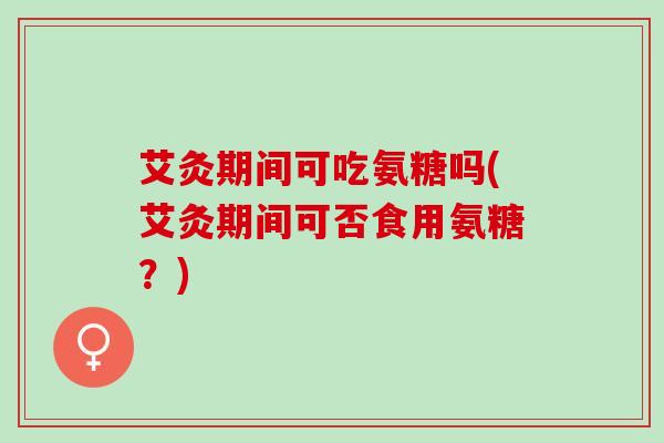 艾灸期间可吃氨糖吗(艾灸期间可否食用氨糖？)