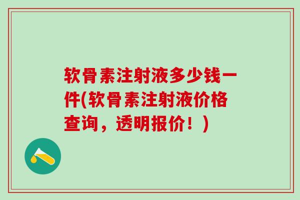 软骨素注射液多少钱一件(软骨素注射液价格查询，透明报价！)