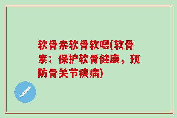 软骨素软骨软嗯(软骨素：保护软骨健康，预防骨关节疾病)
