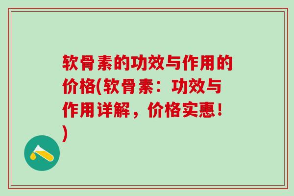 软骨素的功效与作用的价格(软骨素：功效与作用详解，价格实惠！)