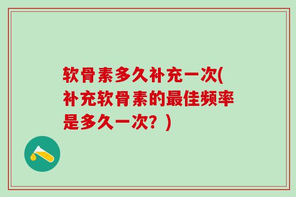 软骨素多久补充一次(补充软骨素的最佳频率是多久一次？)