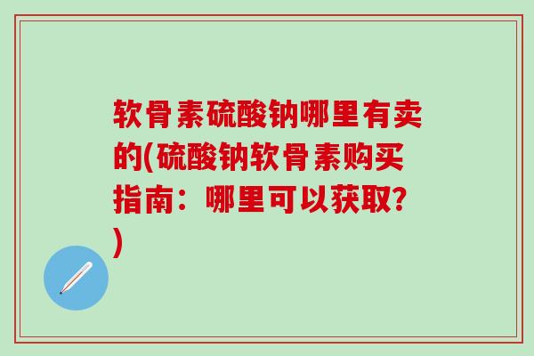 软骨素硫酸钠哪里有卖的(硫酸钠软骨素购买指南：哪里可以获取？)