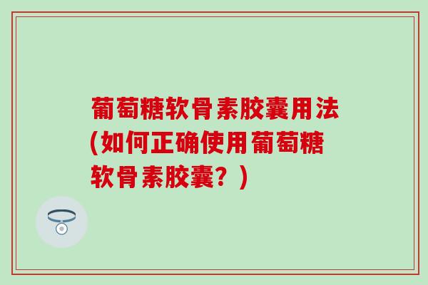 葡萄糖软骨素胶囊用法(如何正确使用葡萄糖软骨素胶囊？)