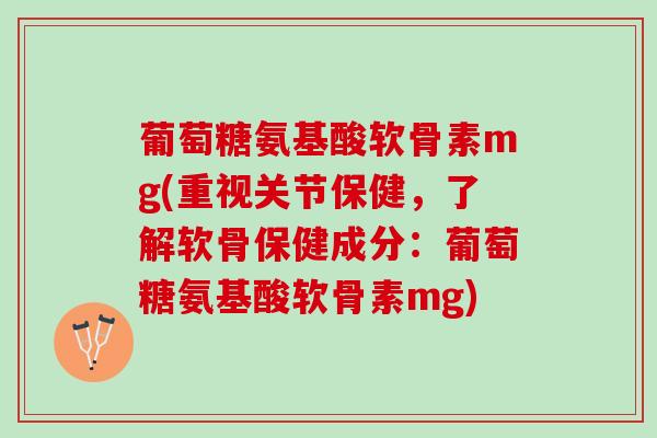 葡萄糖氨基酸软骨素mg(重视关节保健，了解软骨保健成分：葡萄糖氨基酸软骨素mg)