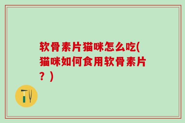 软骨素片猫咪怎么吃(猫咪如何食用软骨素片？)