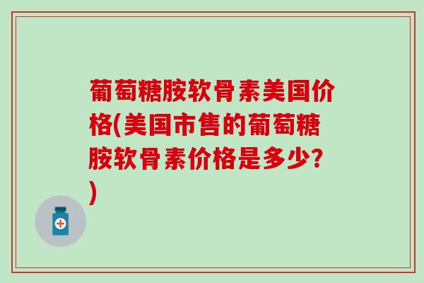 葡萄糖胺软骨素美国价格(美国市售的葡萄糖胺软骨素价格是多少？)