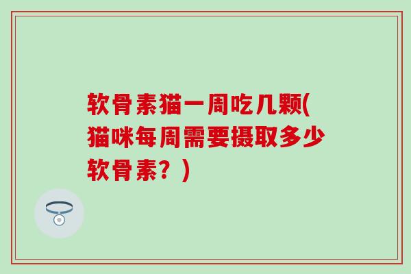 软骨素猫一周吃几颗(猫咪每周需要摄取多少软骨素？)