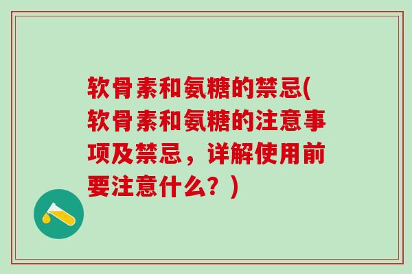 软骨素和氨糖的禁忌(软骨素和氨糖的注意事项及禁忌，详解使用前要注意什么？)