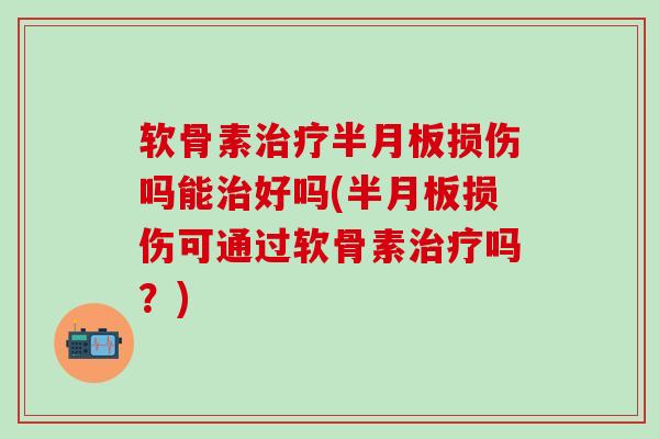 软骨素治疗半月板损伤吗能治好吗(半月板损伤可通过软骨素治疗吗？)