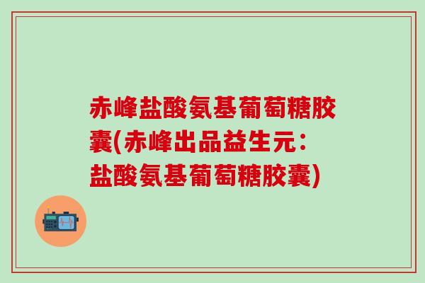 赤峰盐酸氨基葡萄糖胶囊(赤峰出品益生元:盐酸氨基葡萄糖胶囊) 赤峰盐酸氨基葡萄糖胶囊(赤峰出品益生元:盐酸氨基葡萄糖胶囊)