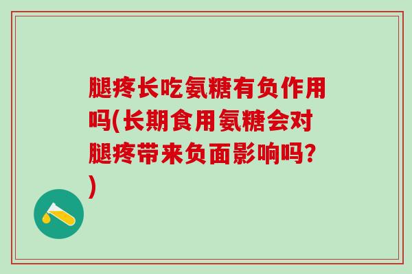 腿疼长吃氨糖有负作用吗(长期食用氨糖会对腿疼带来负面影响吗？)